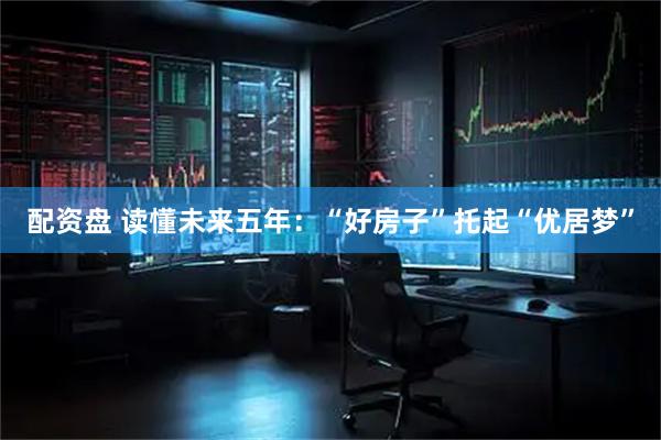 配资盘 读懂未来五年：“好房子”托起“优居梦”