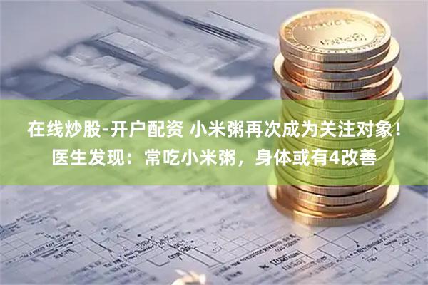 在线炒股-开户配资 小米粥再次成为关注对象！医生发现：常吃小米粥，身体或有4改善