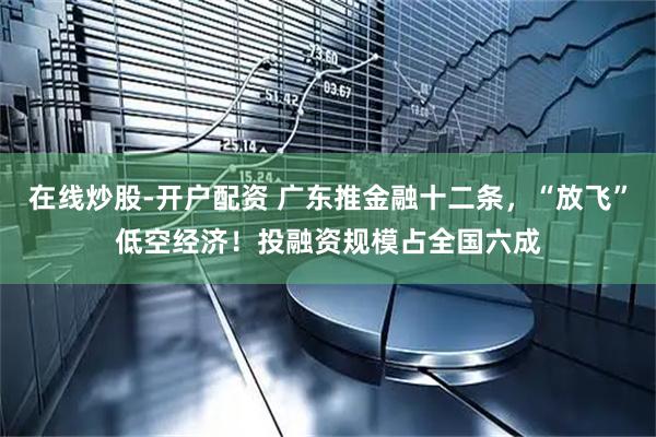 在线炒股-开户配资 广东推金融十二条，“放飞”低空经济！投融资规模占全国六成