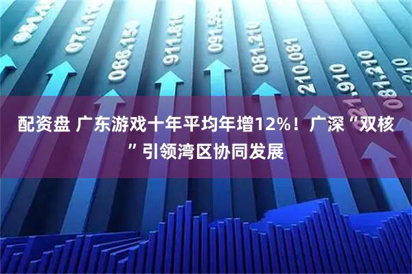 配资盘 广东游戏十年平均年增12%！广深“双核”引领湾区协同发展