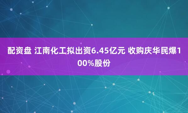 配资盘 江南化工拟出资6.45亿元 收购庆华民爆100%股份
