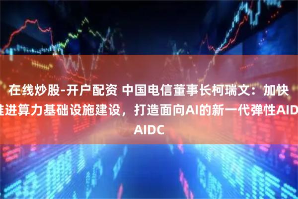 在线炒股-开户配资 中国电信董事长柯瑞文：加快推进算力基础设施建设，打造面向AI的新一代弹性AIDC