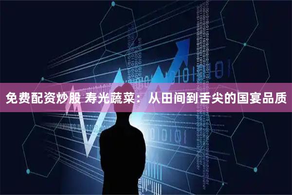 免费配资炒股 寿光蔬菜：从田间到舌尖的国宴品质
