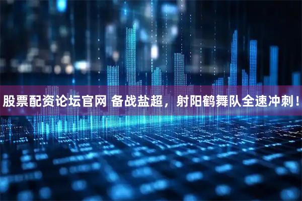 股票配资论坛官网 备战盐超，射阳鹤舞队全速冲刺！