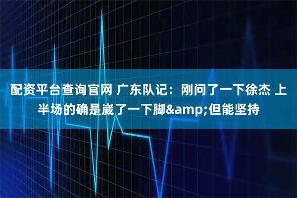 配资平台查询官网 广东队记：刚问了一下徐杰 上半场的确是崴了一下脚&但能坚持