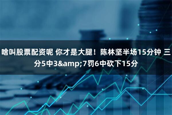 啥叫股票配资呢 你才是大腿！陈林坚半场15分钟 三分5中3&7罚6中砍下15分