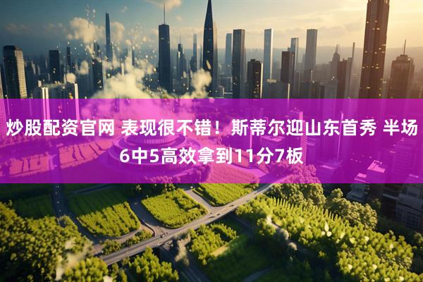 炒股配资官网 表现很不错！斯蒂尔迎山东首秀 半场6中5高效拿到11分7板