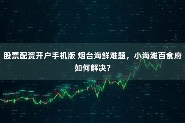 股票配资开户手机版 烟台海鲜难题，小海滩百食府如何解决？