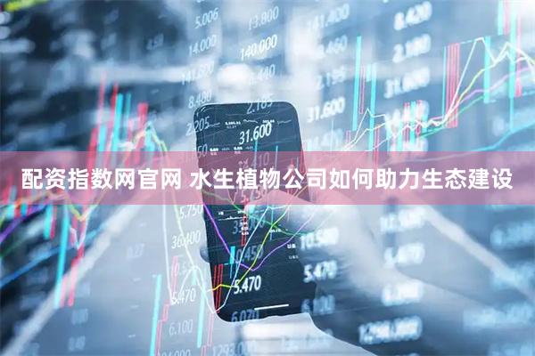 配资指数网官网 水生植物公司如何助力生态建设