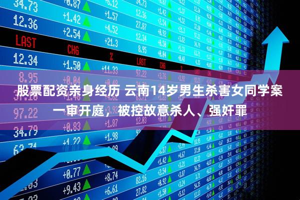 股票配资亲身经历 云南14岁男生杀害女同学案一审开庭，被控故意杀人、强奸罪