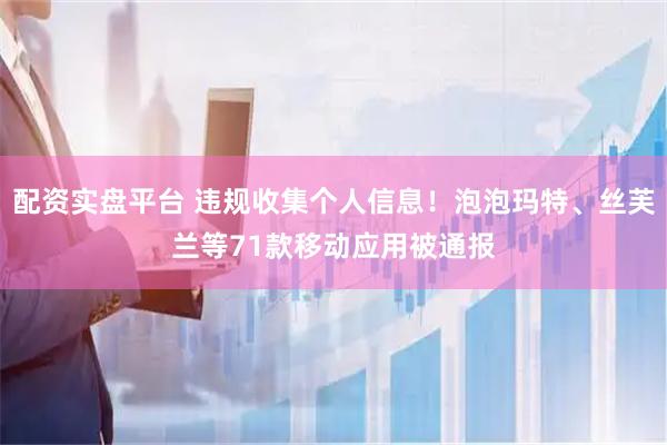 配资实盘平台 违规收集个人信息！泡泡玛特、丝芙兰等71款移动应用被通报