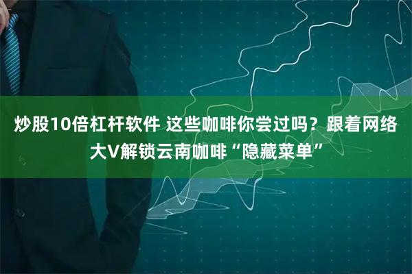 炒股10倍杠杆软件 这些咖啡你尝过吗？跟着网络大V解锁云南咖啡“隐藏菜单”