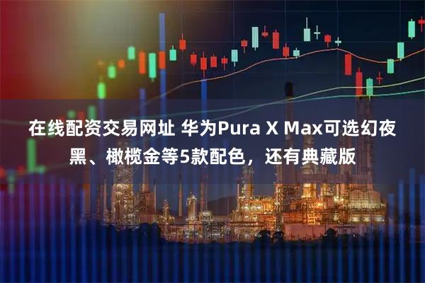 在线配资交易网址 华为Pura X Max可选幻夜黑、橄榄金等5款配色，还有典藏版