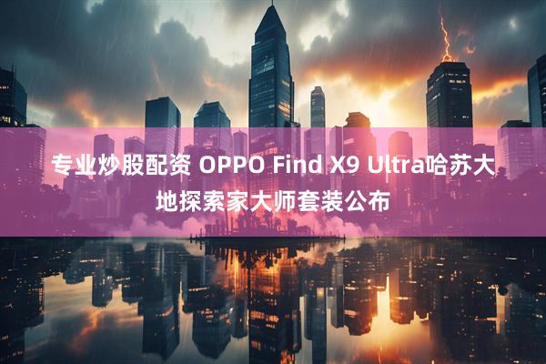 专业炒股配资 OPPO Find X9 Ultra哈苏大地探索家大师套装公布