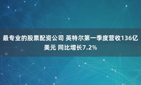 最专业的股票配资公司 英特尔第一季度营收136亿美元 同比增长7.2%