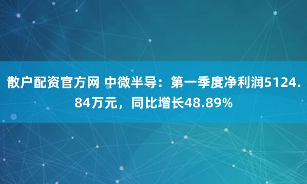 散户配资官方网 中微半导：第一季度净利润5124.84万元，同比增长48.89%