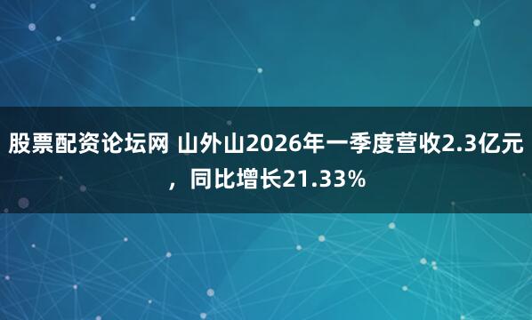 股票配资论坛网 山外山2026年一季度营收2.3亿元，同比增长21.33%