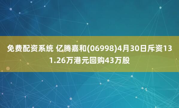 免费配资系统 亿腾嘉和(06998)4月30日斥资131.26万港元回购43万股