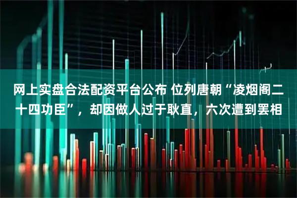 网上实盘合法配资平台公布 位列唐朝“凌烟阁二十四功臣”，却因做人过于耿直，六次遭到罢相