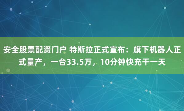 安全股票配资门户 特斯拉正式宣布：旗下机器人正式量产，一台33.5万，10分钟快充干一天