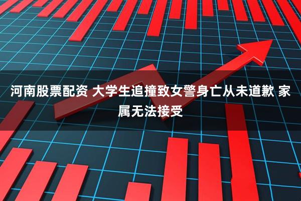 河南股票配资 大学生追撞致女警身亡从未道歉 家属无法接受
