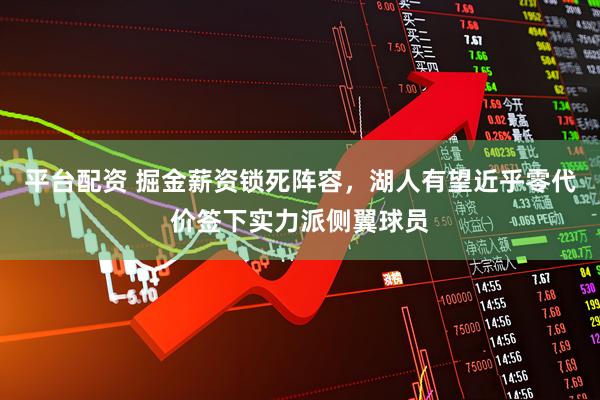 平台配资 掘金薪资锁死阵容，湖人有望近乎零代价签下实力派侧翼球员