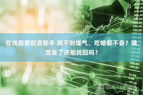 在线股票配资助手 闻不到煤气、吃啥都不香？嗅觉丢了还能找回吗？