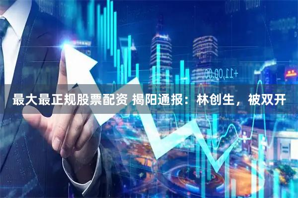 最大最正规股票配资 揭阳通报：林创生，被双开