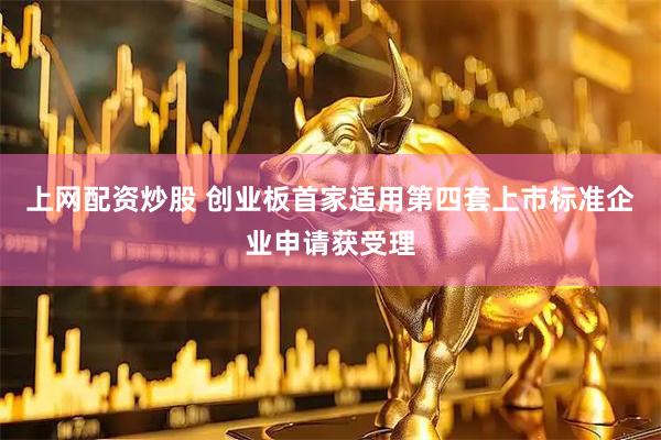 上网配资炒股 创业板首家适用第四套上市标准企业申请获受理